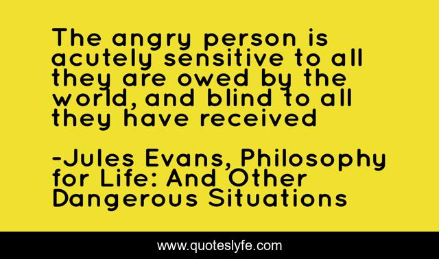 The angry person is acutely sensitive to all they are owed by the world, and blind to all they have received