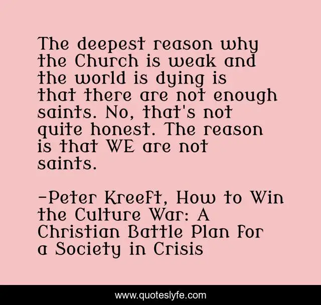 The deepest reason why the Church is weak and the world is dying is that there are not enough saints. No, that's not quite honest. The reason is that WE are not saints.