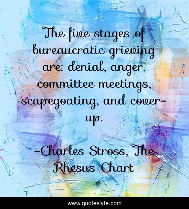 The five stages of bureaucratic grieving are: denial, anger, committee meetings, scapegoating, and cover-up.