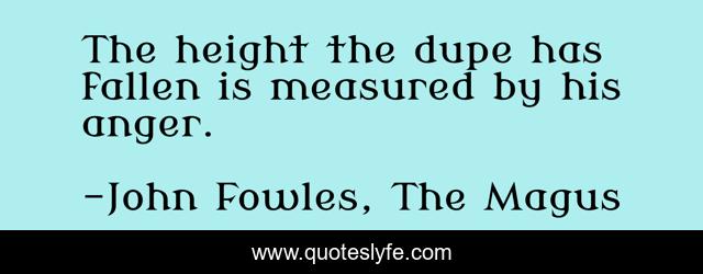 The height the dupe has fallen is measured by his anger.