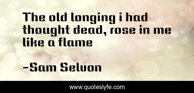 The old longing i had thought dead, rose in me like a flame