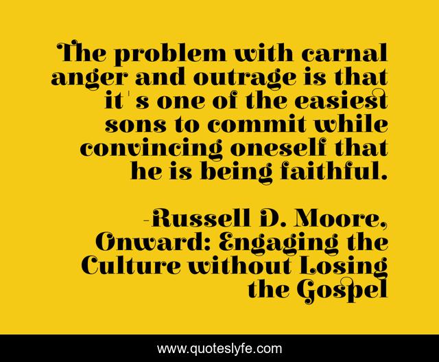 The problem with carnal anger and outrage is that it's one of the easiest sons to commit while convincing oneself that he is being faithful.