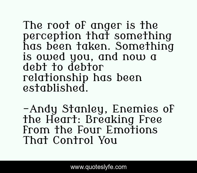 The root of anger is the perception that something has been taken. Something is owed you, and now a debt to debtor relationship has been established.