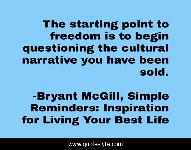 The starting point to freedom is to begin questioning the cultural narrative you have been sold.