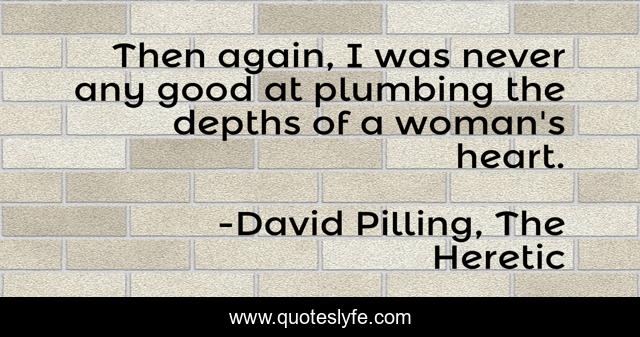 Then again, I was never any good at plumbing the depths of a woman's heart.