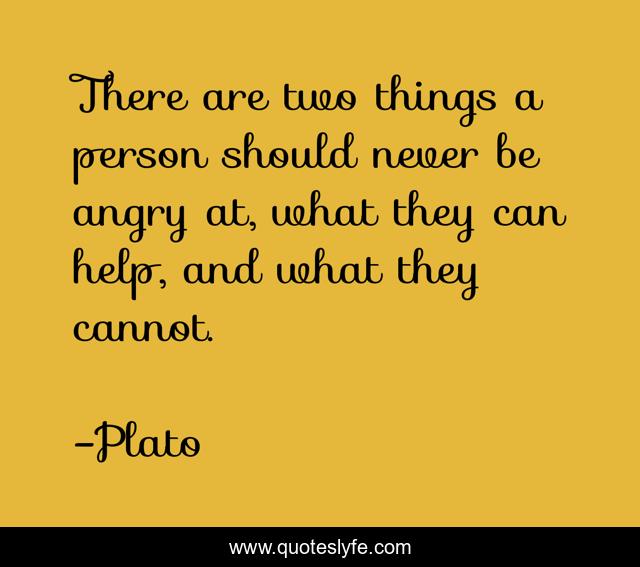 There are two things a person should never be angry at, what they can help, and what they cannot.