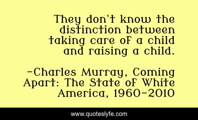 They don't know the distinction between taking care of a child and raising a child.