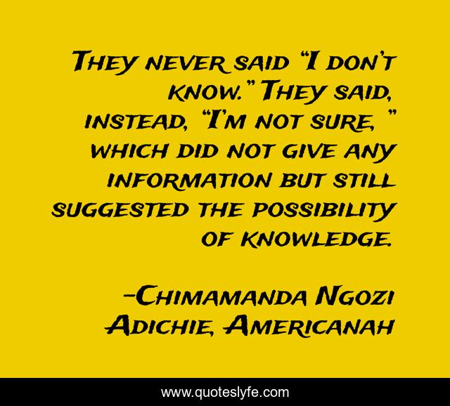 They never said “I don’t know.” They said, instead, “I’m not sure, ” which did not give any information but still suggested the possibility of knowledge.