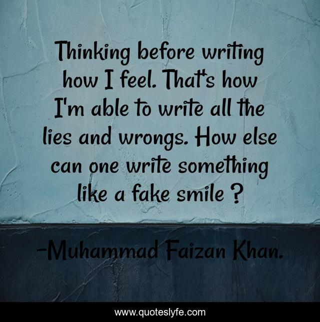 Thinking before writing how I feel. That's how I'm able to write all the lies and wrongs. How else can one write something like a fake smile ?
