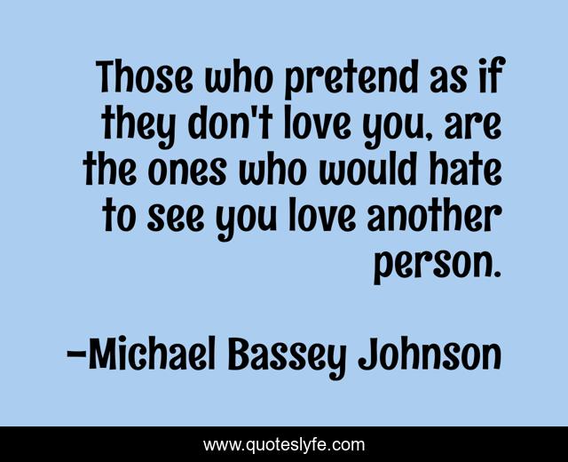 Those who pretend as if they don't love you, are the ones who would hate to see you love another person.