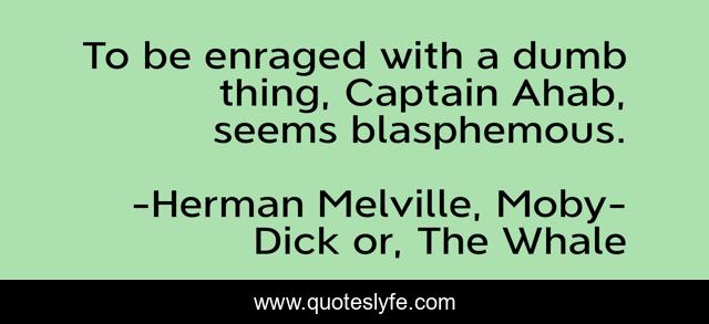 To be enraged with a dumb thing, Captain Ahab, seems blasphemous.