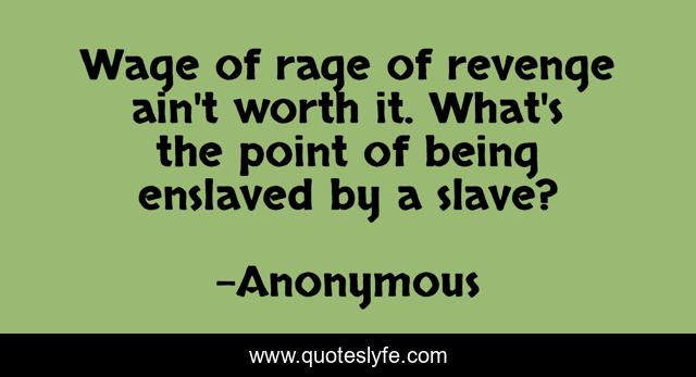 Wage of rage of revenge ain't worth it. What's the point of being enslaved by a slave?