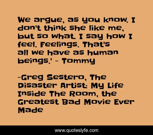 We argue, as you know. I don't think she like me, but so what. I say how I feel. Feelings. That's all we have as human beings.' - Tommy
