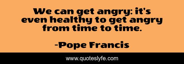 We can get angry: it's even healthy to get angry from time to time.