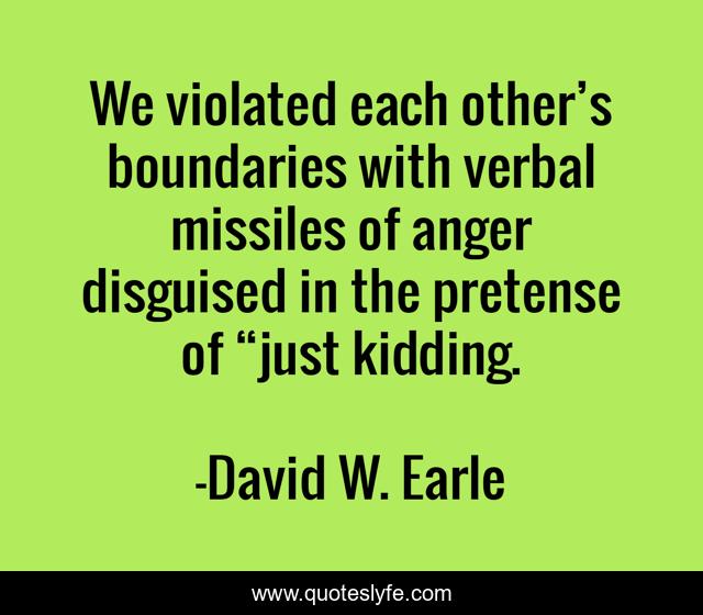 We violated each other’s boundaries with verbal missiles of anger disguised in the pretense of “just kidding.