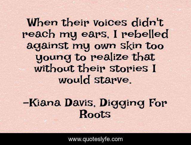 When their voices didn't reach my ears, I rebelled against my own skin too young to realize that without their stories I would starve.