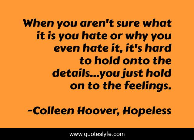When you aren't sure what it is you hate or why you even hate it, it's hard to hold onto the details...you just hold on to the feelings.