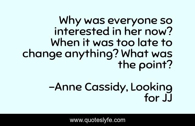 Why was everyone so interested in her now? When it was too late to change anything? What was the point?