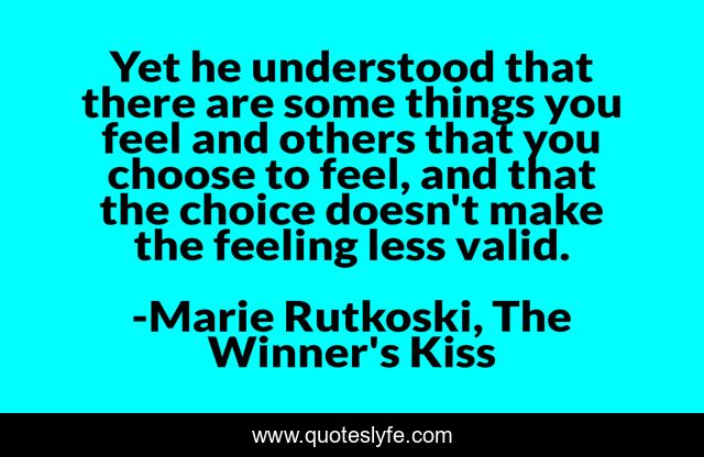 Yet he understood that there are some things you feel and others that you choose to feel, and that the choice doesn't make the feeling less valid.