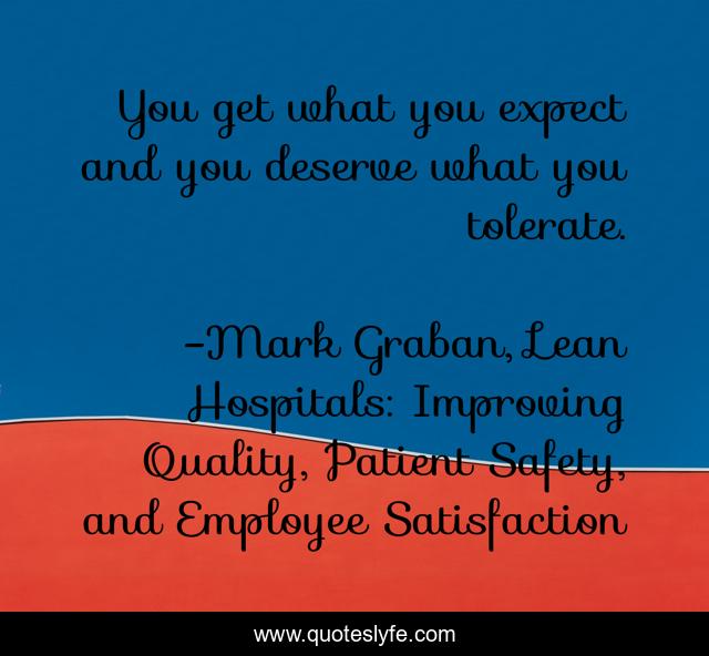 You get what you expect and you deserve what you tolerate.... Quote by Mark Graban, Lean