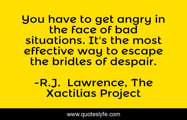 You have to get angry in the face of bad situations. It's the most effective way to escape the bridles of despair.