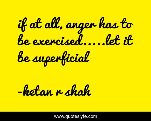 if at all, anger has to be exercised.....let it be superficial