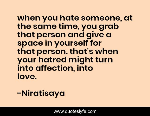 when you hate someone, at the same time, you grab that person and give a space in yourself for that person. that's when your hatred might turn into affection, into love.