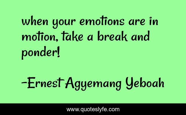 when your emotions are in motion, take a break and ponder!