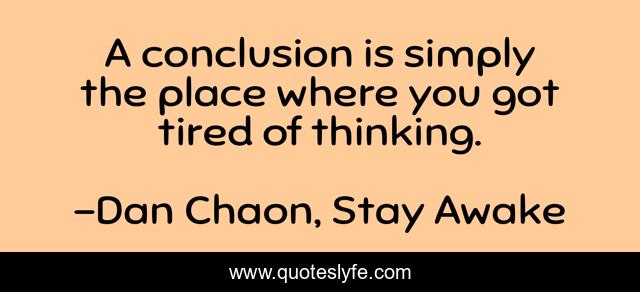 A conclusion is simply the place where you got tired of thinking.
