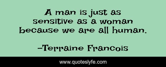 A man is just as sensitive as a woman because we are all human.