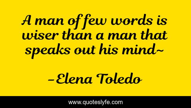 A man of few words is wiser than a man that speaks out his mind~