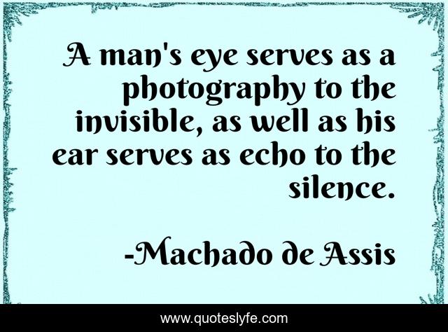 A man's eye serves as a photography to the invisible, as well as his ear serves as echo to the silence.