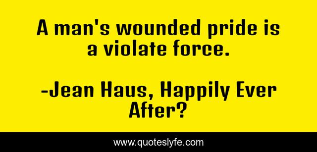 A man's wounded pride is a violate force.