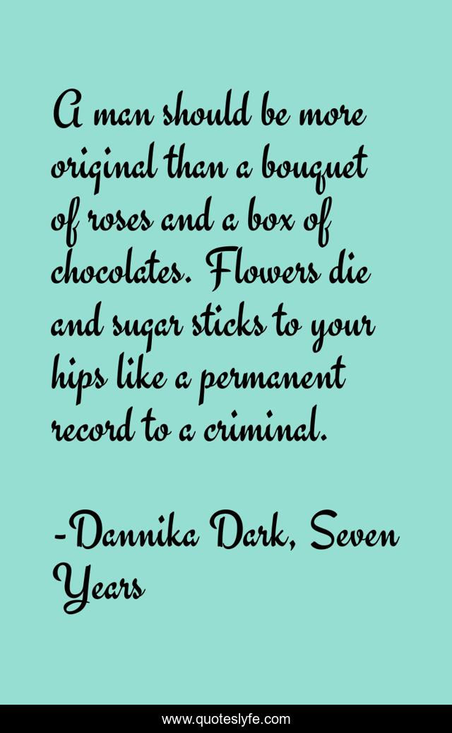A man should be more original than a bouquet of roses and a box of chocolates. Flowers die and sugar sticks to your hips like a permanent record to a criminal.