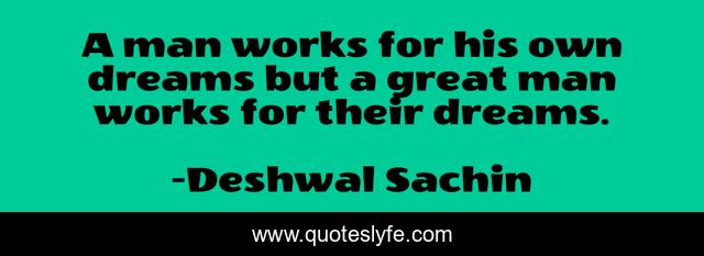 A man works for his own dreams but a great man works for their dreams.