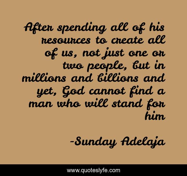 After spending all of his resources to create all of us, not just one or two people, but in millions and billions and yet, God cannot find a man who will stand for him