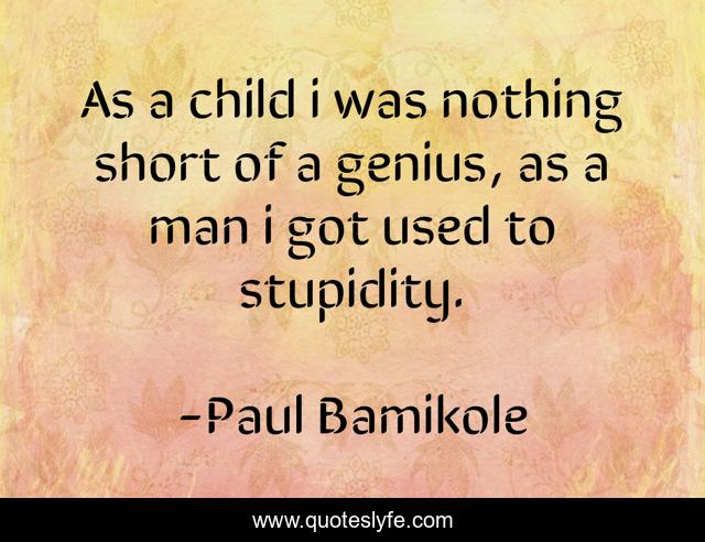 As a child i was nothing short of a genius, as a man i got used to stupidity.