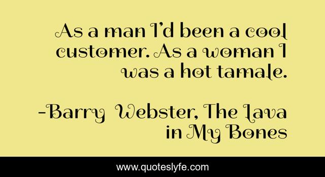 As a man I’d been a cool customer. As a woman I was a hot tamale.