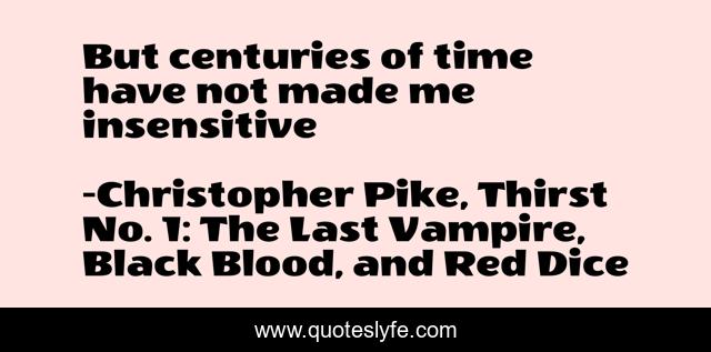 But centuries of time have not made me insensitive