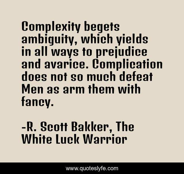 Complexity begets ambiguity, which yields in all ways to prejudice and avarice. Complication does not so much defeat Men as arm them with fancy.
