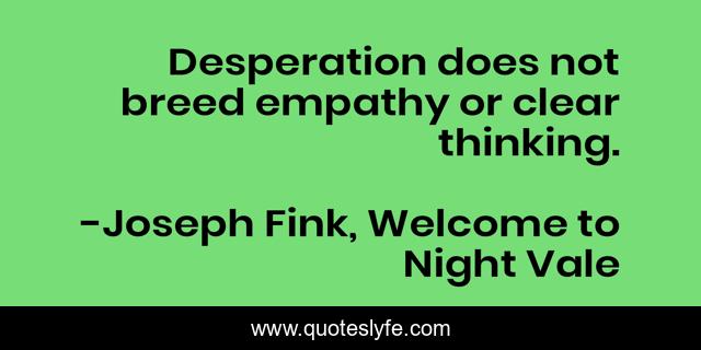 Desperation does not breed empathy or clear thinking.