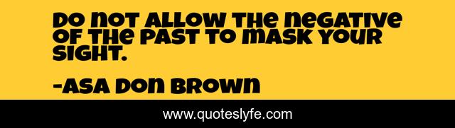 Do not allow the negative of the past to mask your sight.