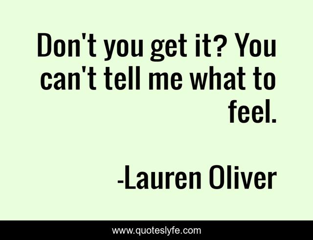 Don't you get it? You can't tell me what to feel.