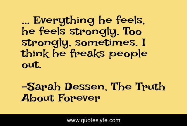 ... Everything he feels, he feels strongly. Too strongly, sometimes. I think he freaks people out.