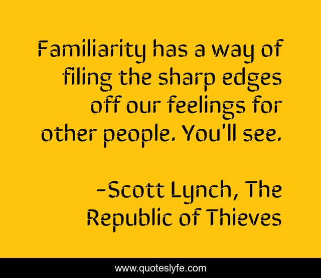 Familiarity has a way of filing the sharp edges off our feelings for other people. You'll see.