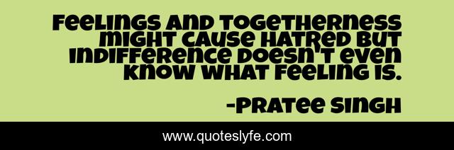 Feelings and togetherness might cause hatred but indifference doesn't even know what feeling is.