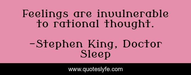 Feelings are invulnerable to rational thought.