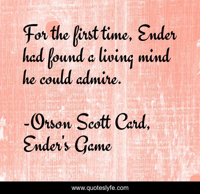 For the first time, Ender had found a living mind he could admire.
