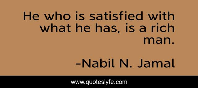 He who is satisfied with what he has, is a rich man.