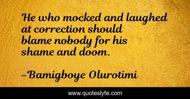 He who mocked and laughed at correction should blame nobody for his shame and doom.